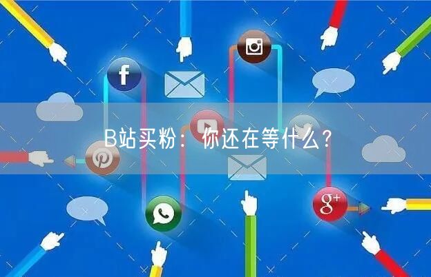 B站买粉：你还在等什么？