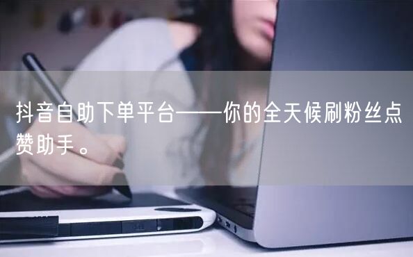 抖音自助下单平台——你的全天候刷粉丝点赞助手。