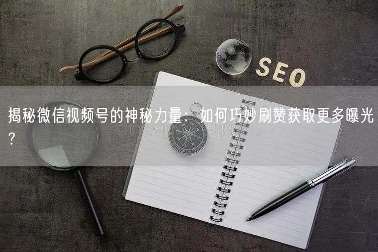 揭秘微信视频号的神秘力量：如何巧妙刷赞获取更多曝光？