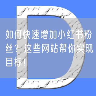 如何快速增加小红书粉丝？这些网站帮你实现目标！
