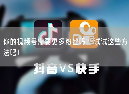 你的视频号需要更多粉丝吗？试试这些方法吧！
