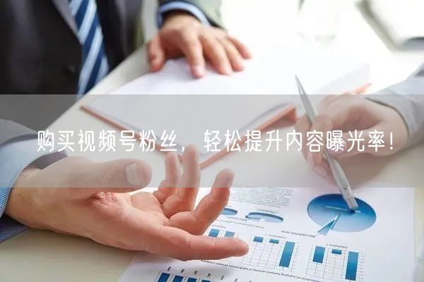 购买视频号粉丝，轻松提升内容曝光率！