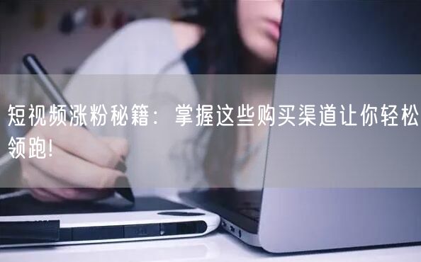 短视频涨粉秘籍：掌握这些购买渠道让你轻松领跑!