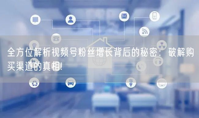 全方位解析视频号粉丝增长背后的秘密：破解购买渠道的真相!